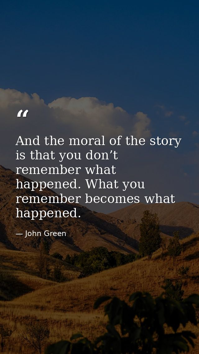 And the moral of the story is that you don’t remember what happened. What you remember becomes what happened. — John Green