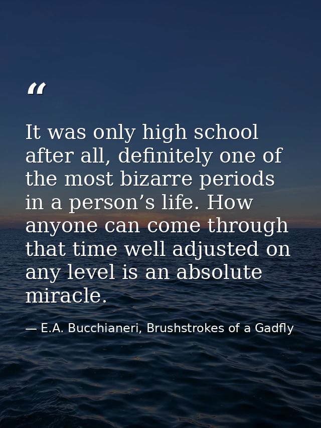 It was only high school after all, definitely one of the most bizarre periods in a person’s life. How anyone can come th — E.A. Bucchianeri, Brushstrokes of a Gadfly