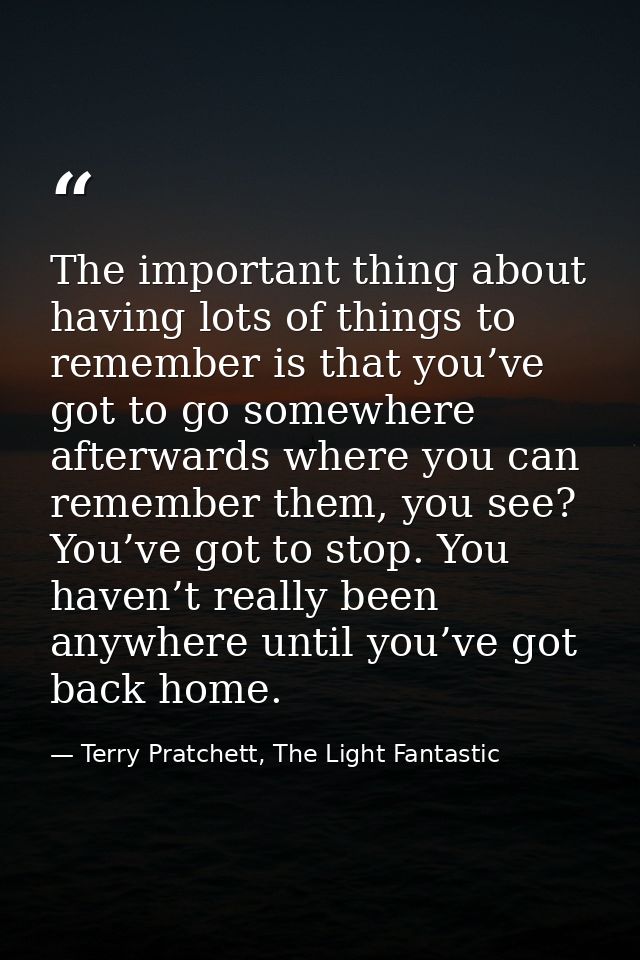 The important thing about having lots of things to remember is that you’ve got to go somewhere afterwards where you can  — Terry Pratchett, The Light Fantastic