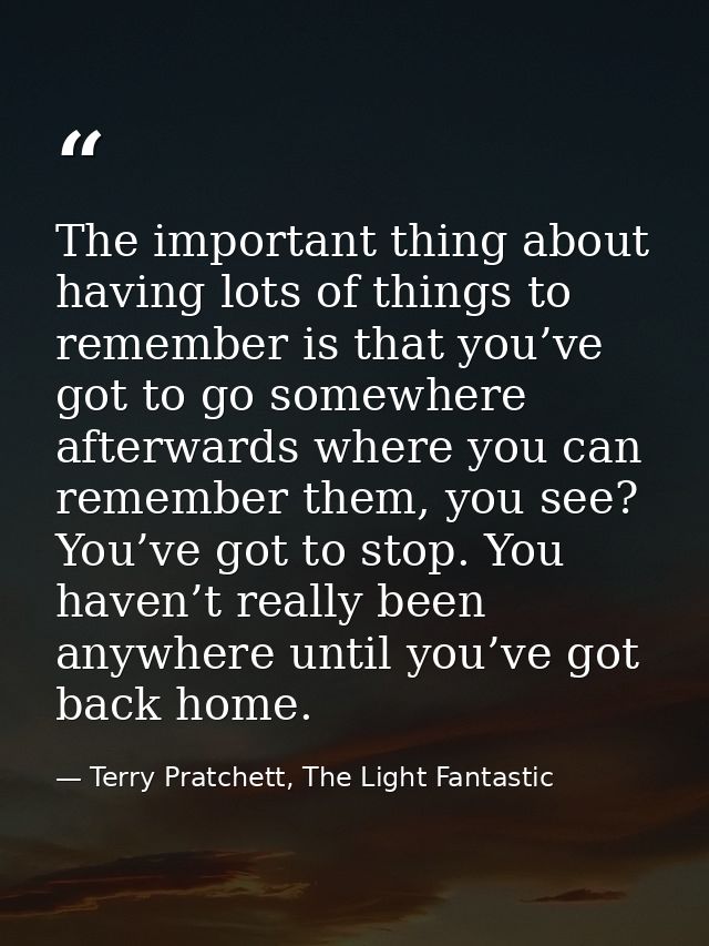 The important thing about having lots of things to remember is that you’ve got to go somewhere afterwards where you can  — Terry Pratchett, The Light Fantastic
