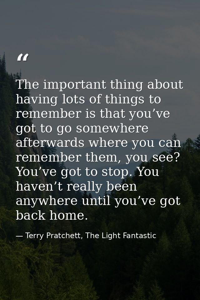 The important thing about having lots of things to remember is that you’ve got to go somewhere afterwards where you can  — Terry Pratchett, The Light Fantastic