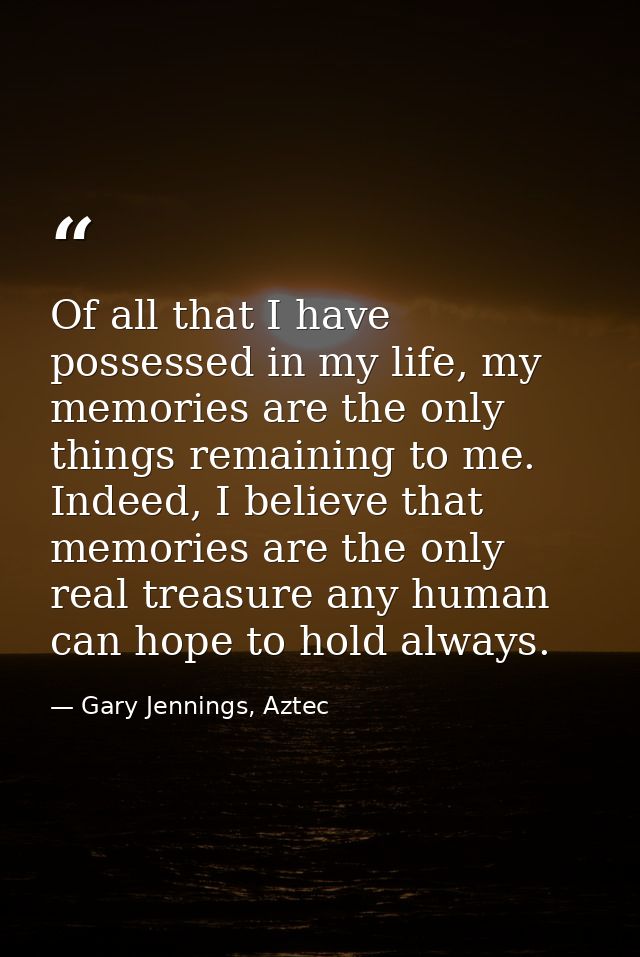 Of all that I have possessed in my life, my memories are the only things remaining to me. Indeed, I believe that memorie — Gary Jennings, Aztec