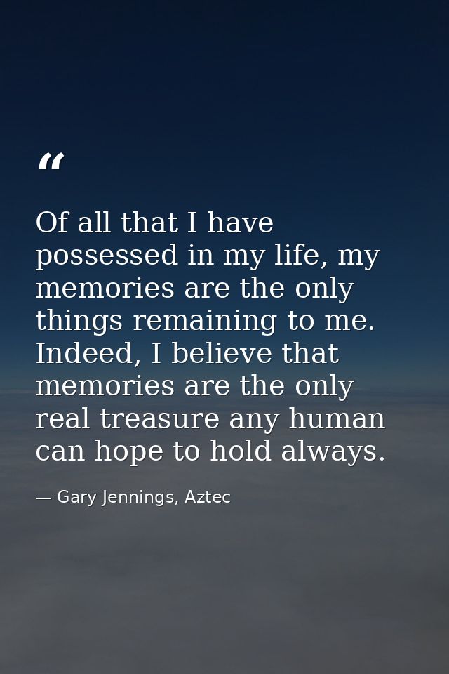 Of all that I have possessed in my life, my memories are the only things remaining to me. Indeed, I believe that memorie — Gary Jennings, Aztec