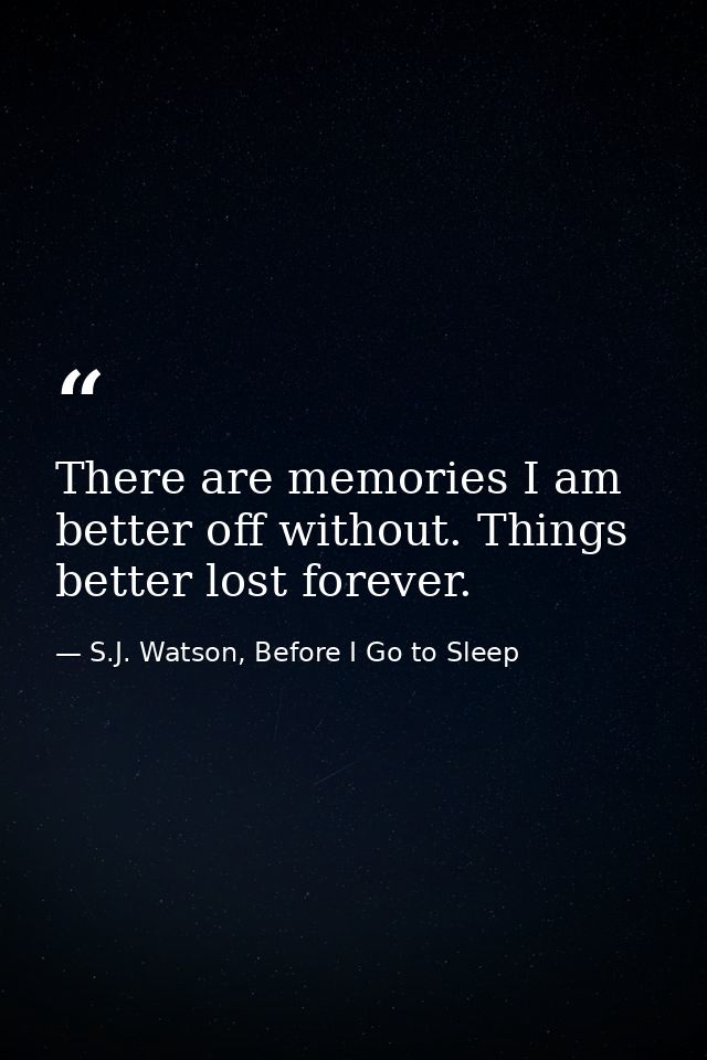 There are memories I am better off without. Things better lost forever. — S.J. Watson, Before I Go to Sleep