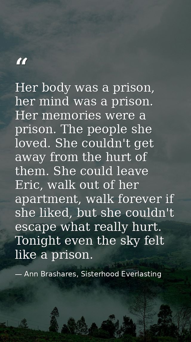 Her body was a prison, her mind was a prison. Her memories were a prison. The people she loved. She couldn't get away fr — Ann Brashares, Sisterhood Everlasting