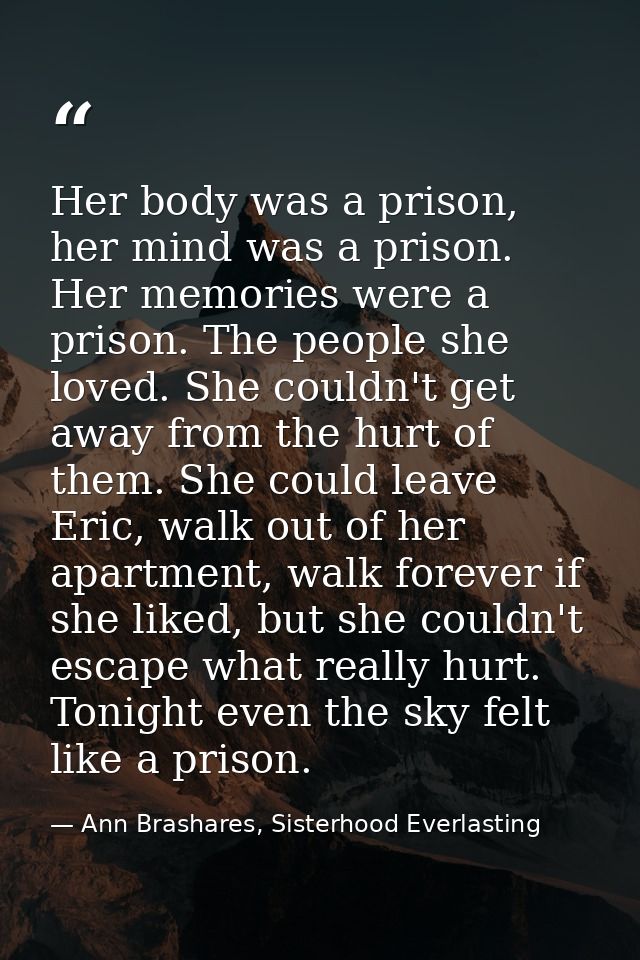Her body was a prison, her mind was a prison. Her memories were a prison. The people she loved. She couldn't get away fr — Ann Brashares, Sisterhood Everlasting