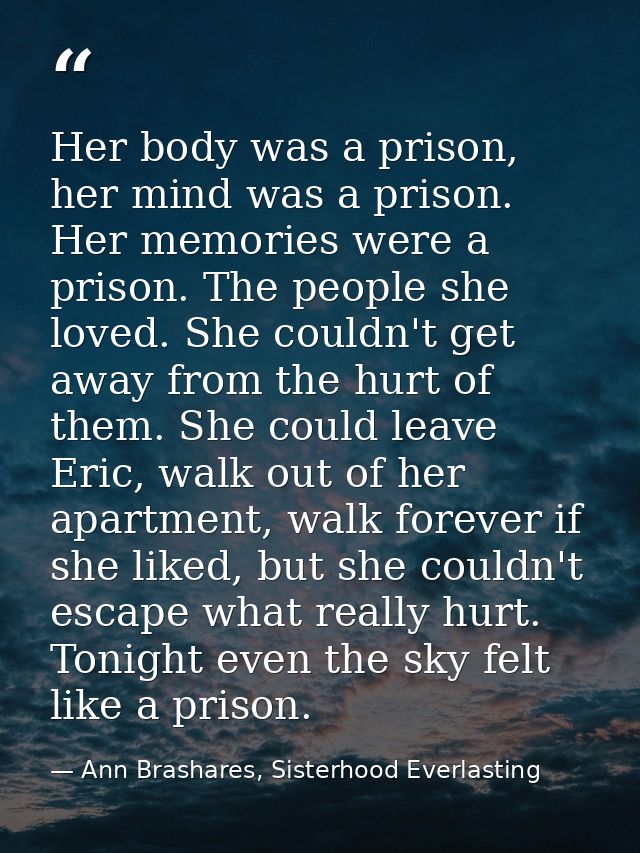 Her body was a prison, her mind was a prison. Her memories were a prison. The people she loved. She couldn't get away fr — Ann Brashares, Sisterhood Everlasting