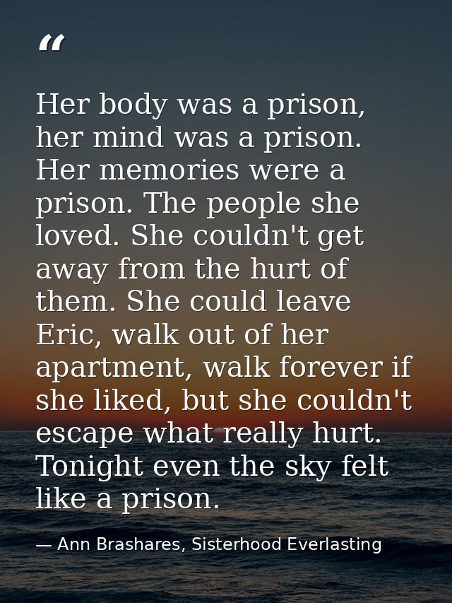 Her body was a prison, her mind was a prison. Her memories were a prison. The people she loved. She couldn't get away fr — Ann Brashares, Sisterhood Everlasting