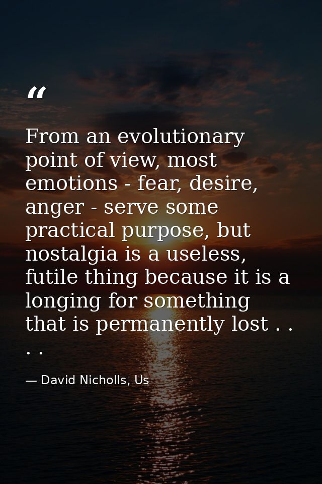 From an evolutionary point of view, most emotions - fear, desire, anger - serve some practical purpose, but nostalgia is — David Nicholls, Us