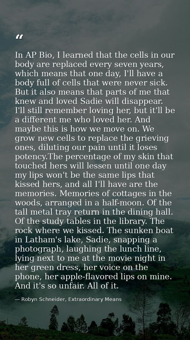 In AP Bio, I learned that the cells in our body are replaced every seven years, which means that one day, I'll have a bo — Robyn Schneider, Extraordinary Means