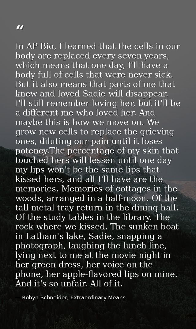 In AP Bio, I learned that the cells in our body are replaced every seven years, which means that one day, I'll have a bo — Robyn Schneider, Extraordinary Means