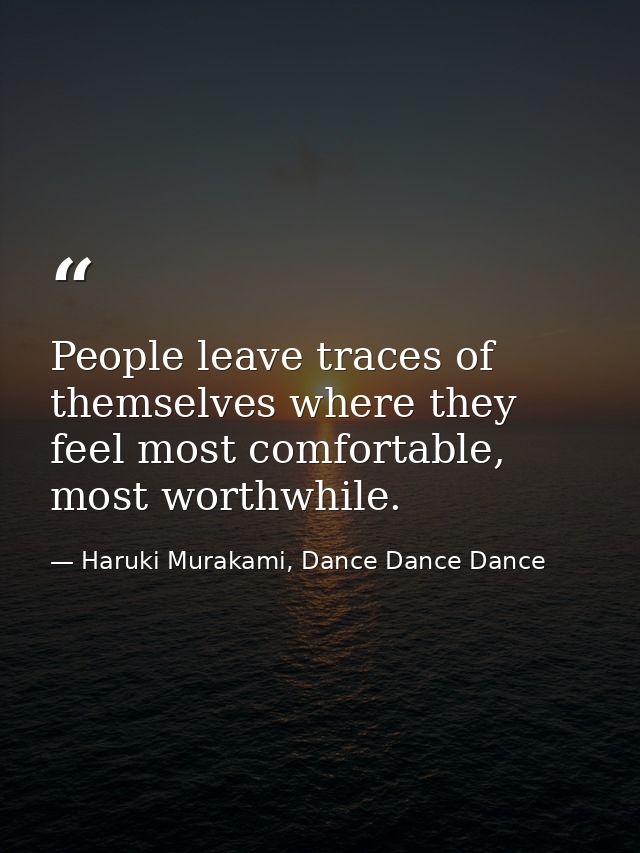 People leave traces of themselves where they feel most comfortable, most worthwhile. — Haruki Murakami, Dance Dance Dance