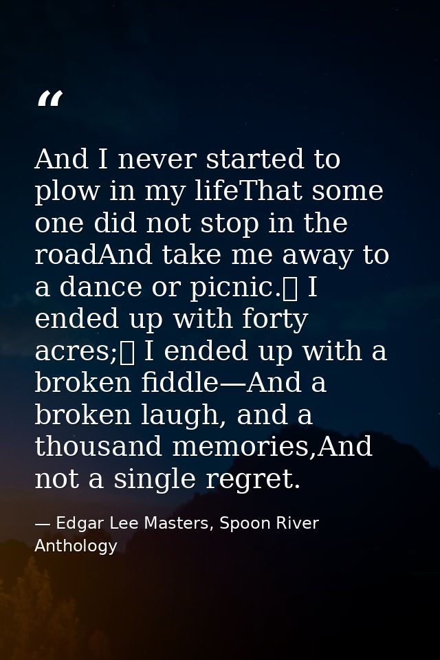 And I never started to plow in my lifeThat some one did not stop in the roadAnd take me away to a dance or picnic.	 I en — Edgar Lee Masters, Spoon River Anthology