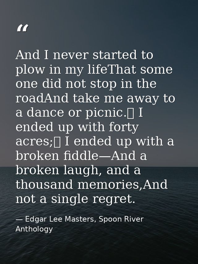 And I never started to plow in my lifeThat some one did not stop in the roadAnd take me away to a dance or picnic.	 I en — Edgar Lee Masters, Spoon River Anthology