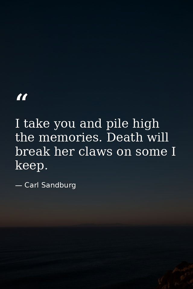 I take you and pile high the memories. Death will break her claws on some I keep. — Carl Sandburg