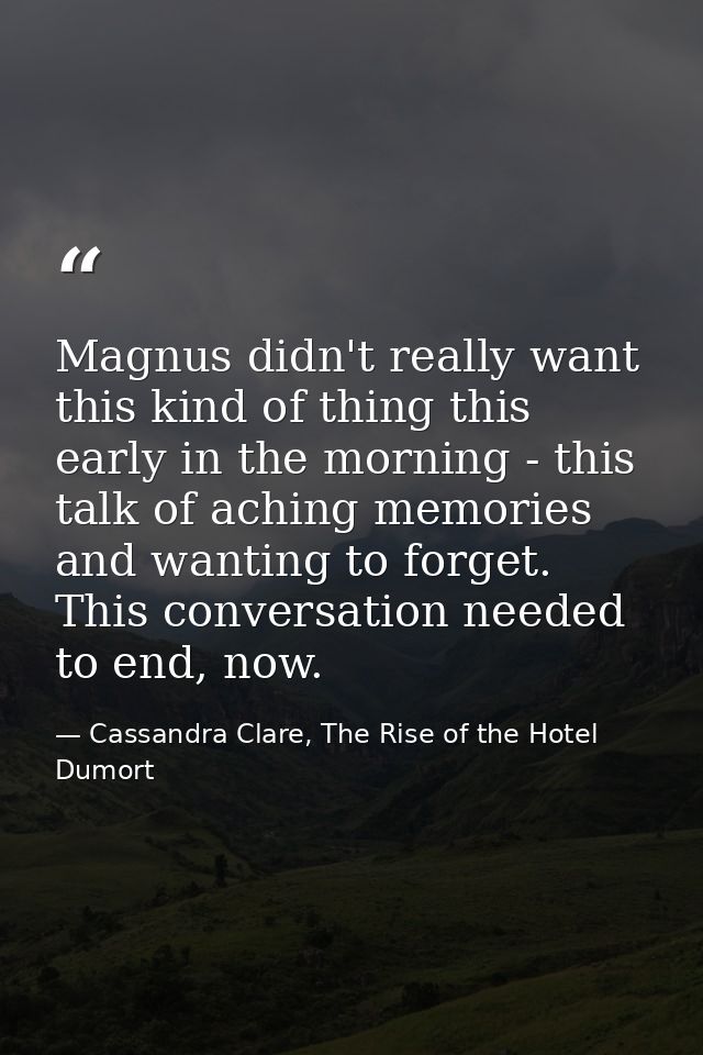 Magnus didn't really want this kind of thing this early in the morning - this talk of aching memories and wanting to for — Cassandra Clare, The Rise of the Hotel Dumort