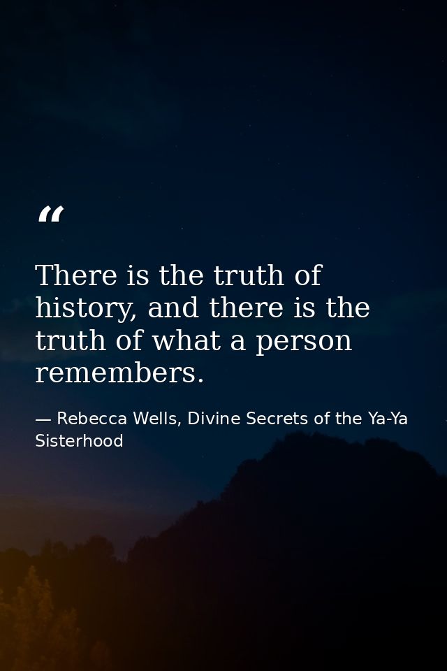 There is the truth of history, and there is the truth of what a person remembers. — Rebecca Wells, Divine Secrets of the Ya-Ya Sisterhood