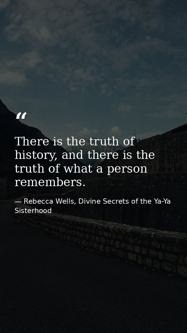 There is the truth of history, and there is the truth of what a person remembers. — Rebecca Wells, Divine Secrets of the Ya-Ya Sisterhood