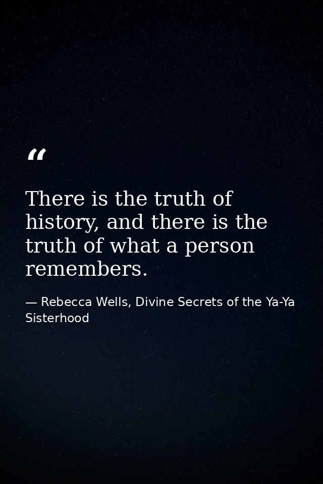 There is the truth of history, and there is the truth of what a person remembers. — Rebecca Wells, Divine Secrets of the Ya-Ya Sisterhood