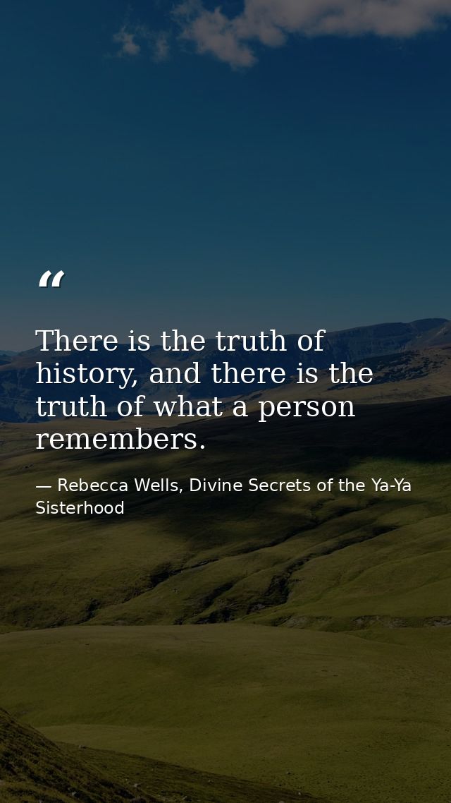 There is the truth of history, and there is the truth of what a person remembers. — Rebecca Wells, Divine Secrets of the Ya-Ya Sisterhood