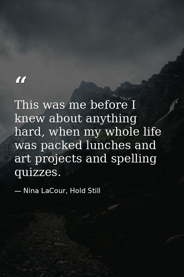 This was me before I knew about anything hard, when my whole life was packed lunches and art projects and spelling quizz — Nina LaCour, Hold Still
