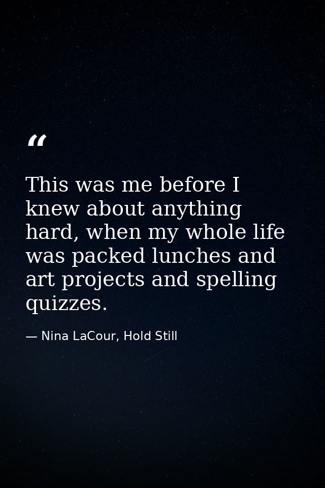This was me before I knew about anything hard, when my whole life was packed lunches and art projects and spelling quizz — Nina LaCour, Hold Still