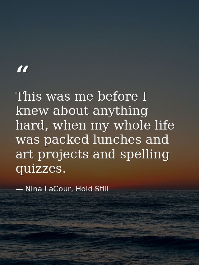 This was me before I knew about anything hard, when my whole life was packed lunches and art projects and spelling quizz — Nina LaCour, Hold Still