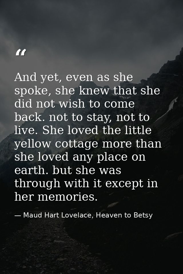 And yet, even as she spoke, she knew that she did not wish to come back. not to stay, not to live. She loved the little  — Maud Hart Lovelace, Heaven to Betsy