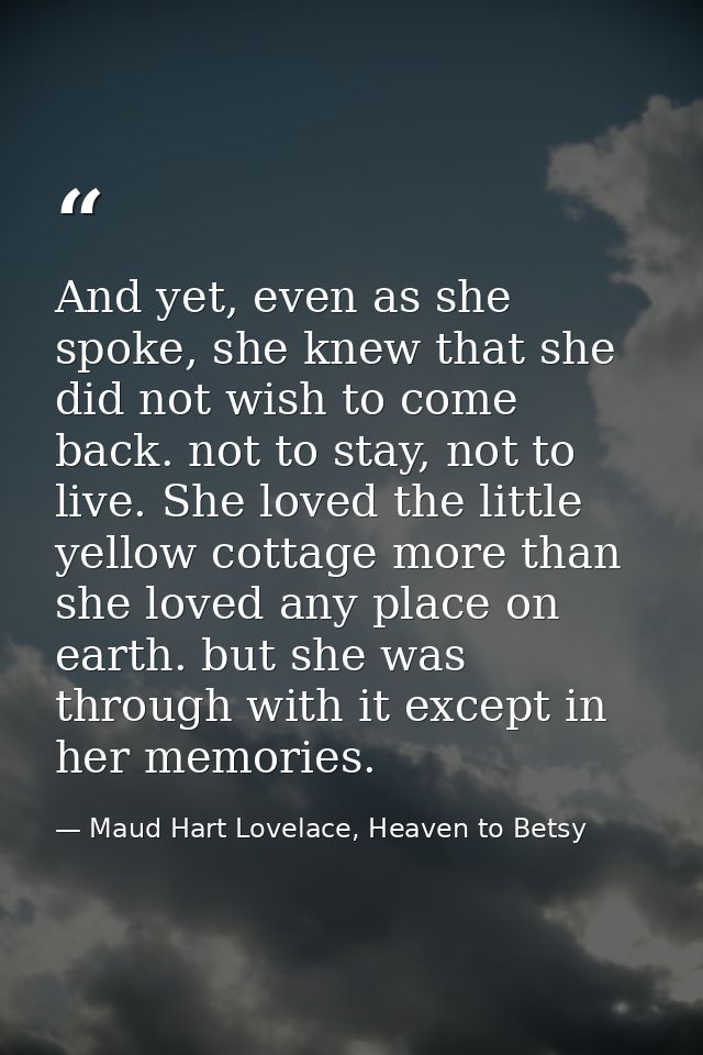 And yet, even as she spoke, she knew that she did not wish to come back. not to stay, not to live. She loved the little  — Maud Hart Lovelace, Heaven to Betsy