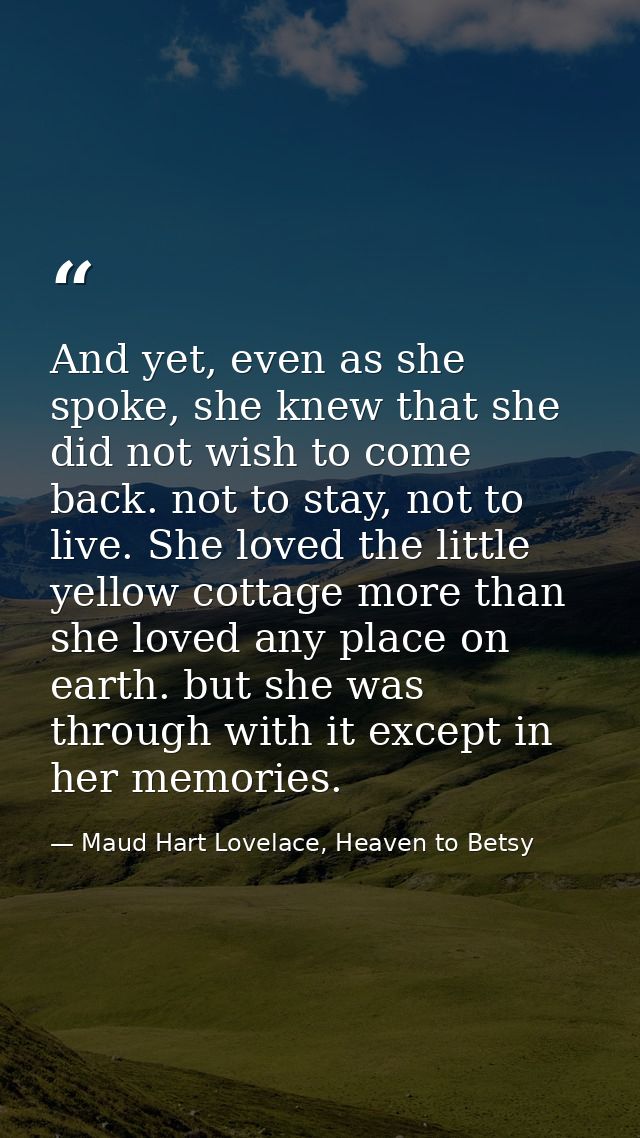 And yet, even as she spoke, she knew that she did not wish to come back. not to stay, not to live. She loved the little  — Maud Hart Lovelace, Heaven to Betsy