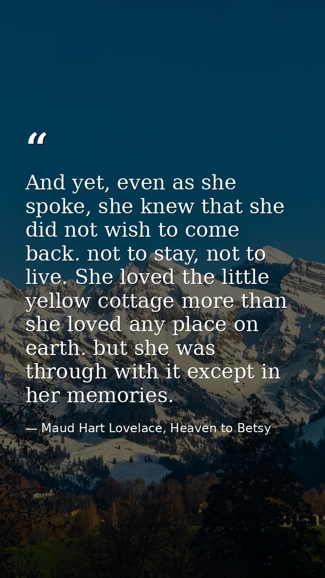And yet, even as she spoke, she knew that she did not wish to come back. not to stay, not to live. She loved the little  — Maud Hart Lovelace, Heaven to Betsy