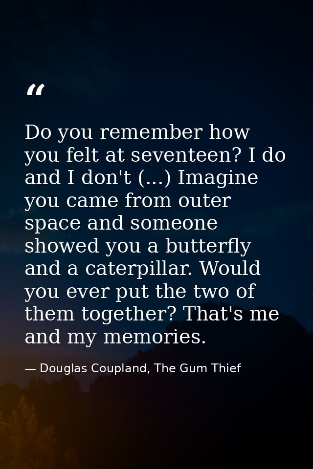 Do you remember how you felt at seventeen? I do and I don't (...) Imagine you came from outer space and someone showed y — Douglas Coupland, The Gum Thief