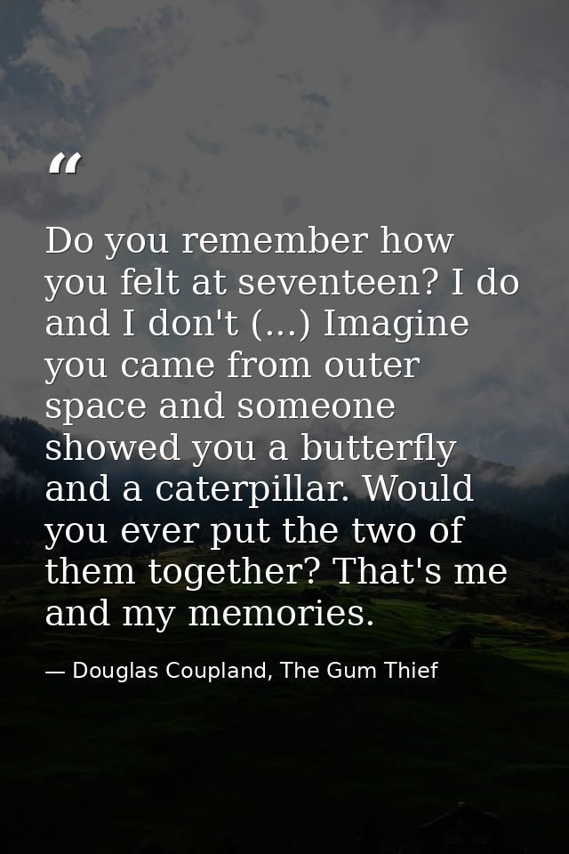 Do you remember how you felt at seventeen? I do and I don't (...) Imagine you came from outer space and someone showed y — Douglas Coupland, The Gum Thief
