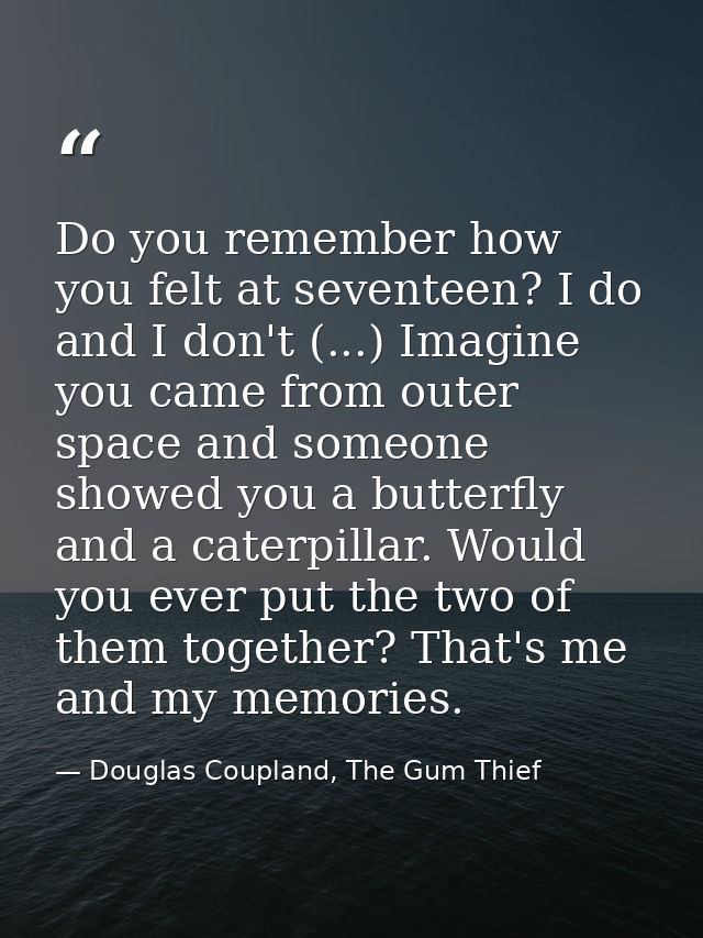 Do you remember how you felt at seventeen? I do and I don't (...) Imagine you came from outer space and someone showed y — Douglas Coupland, The Gum Thief