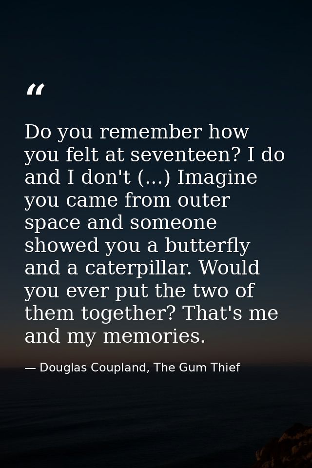 Do you remember how you felt at seventeen? I do and I don't (...) Imagine you came from outer space and someone showed y — Douglas Coupland, The Gum Thief