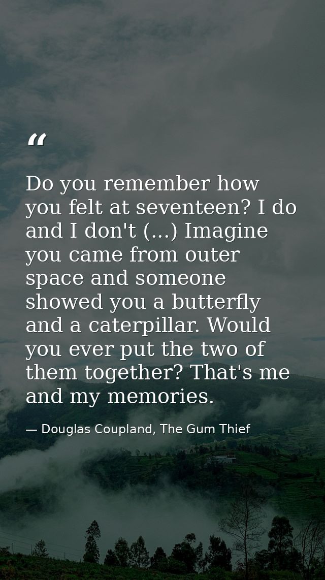 Do you remember how you felt at seventeen? I do and I don't (...) Imagine you came from outer space and someone showed y — Douglas Coupland, The Gum Thief
