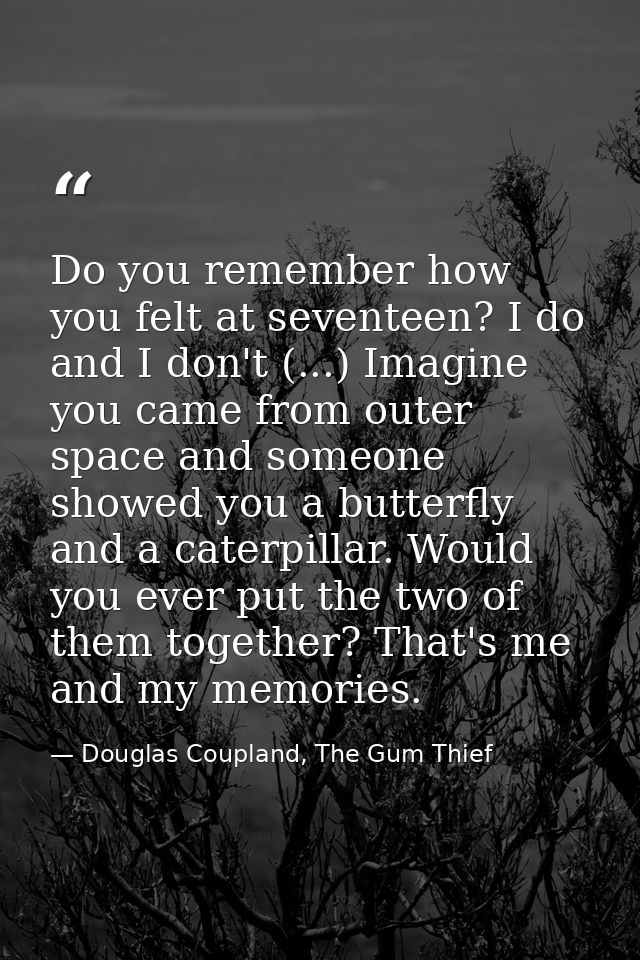 Do you remember how you felt at seventeen? I do and I don't (...) Imagine you came from outer space and someone showed y — Douglas Coupland, The Gum Thief