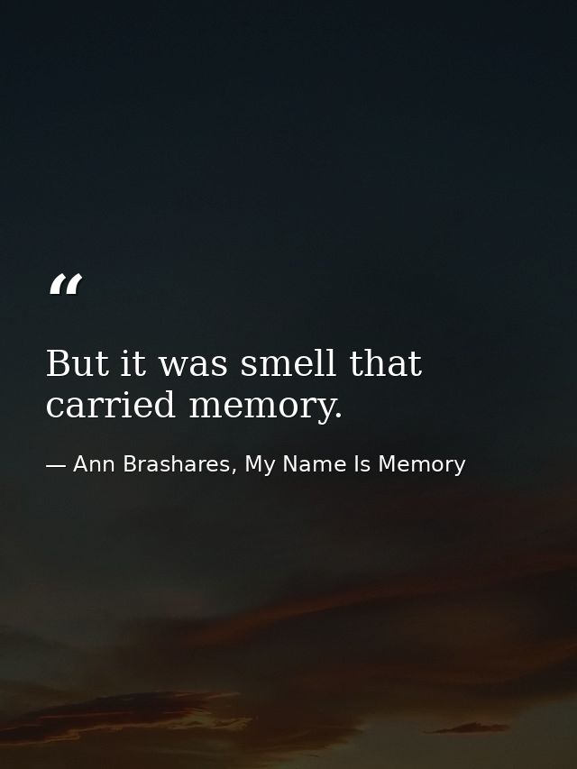 But it was smell that carried memory. — Ann Brashares, My Name Is Memory