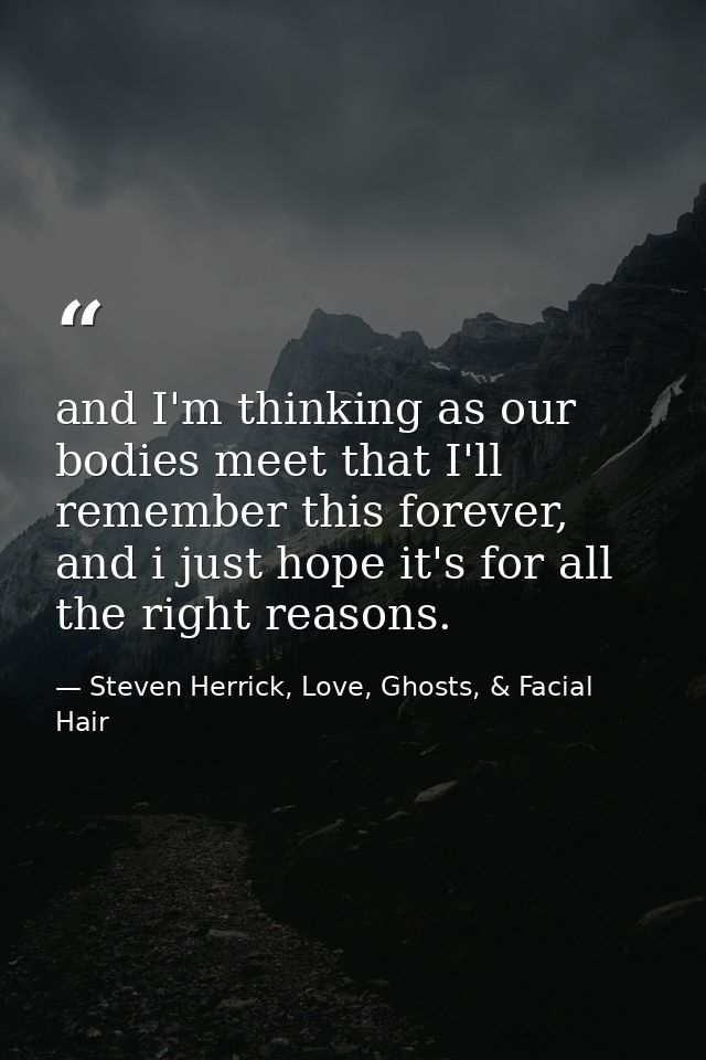 and I'm thinking as our bodies meet that I'll remember this forever, and i just hope it's for all the right reasons. — Steven Herrick, Love, Ghosts, & Facial Hair