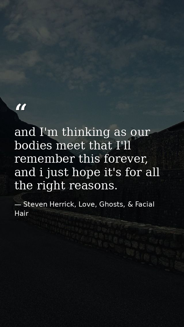 and I'm thinking as our bodies meet that I'll remember this forever, and i just hope it's for all the right reasons. — Steven Herrick, Love, Ghosts, & Facial Hair