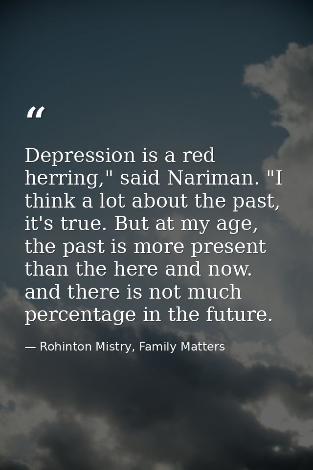 Depression is a red herring," said Nariman. "I think a lot about the past, it's true. But at my age, the past is more pr — Rohinton Mistry, Family Matters