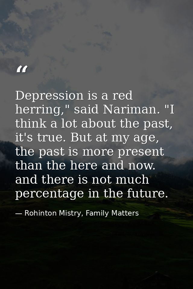 Depression is a red herring," said Nariman. "I think a lot about the past, it's true. But at my age, the past is more pr — Rohinton Mistry, Family Matters
