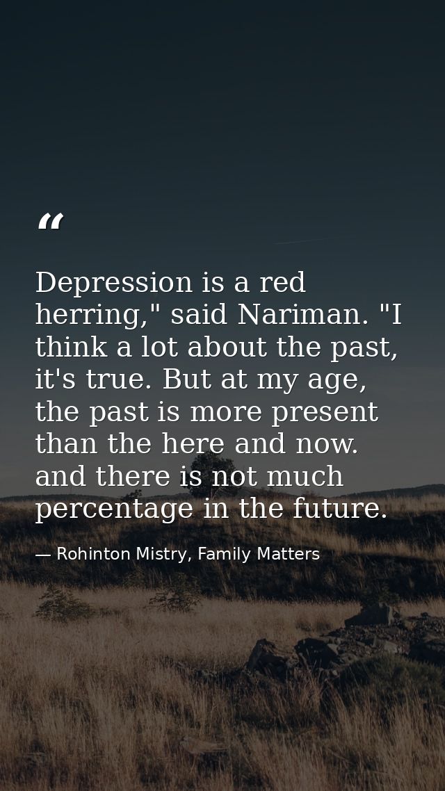 Depression is a red herring," said Nariman. "I think a lot about the past, it's true. But at my age, the past is more pr — Rohinton Mistry, Family Matters