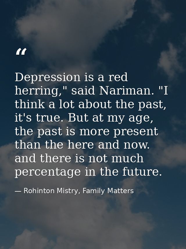 Depression is a red herring," said Nariman. "I think a lot about the past, it's true. But at my age, the past is more pr — Rohinton Mistry, Family Matters