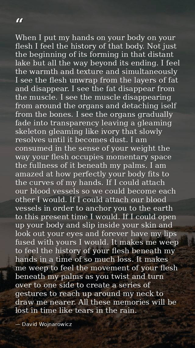 When I put my hands on your body on your flesh I feel the history of that body. Not just the beginning of its forming in — David Wojnarowicz