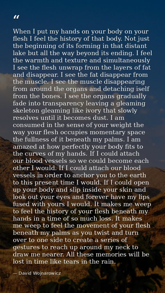 When I put my hands on your body on your flesh I feel the history of that body. Not just the beginning of its forming in — David Wojnarowicz