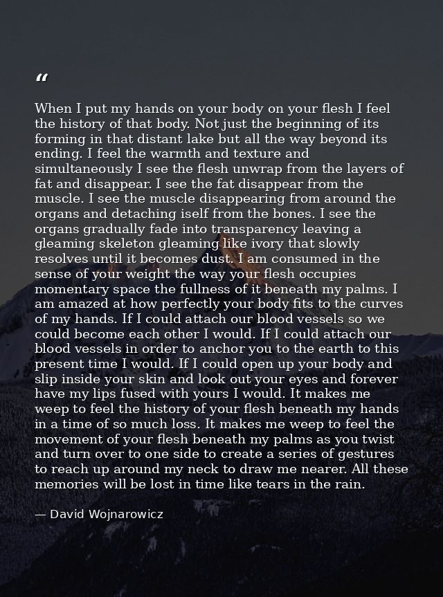 When I put my hands on your body on your flesh I feel the history of that body. Not just the beginning of its forming in — David Wojnarowicz