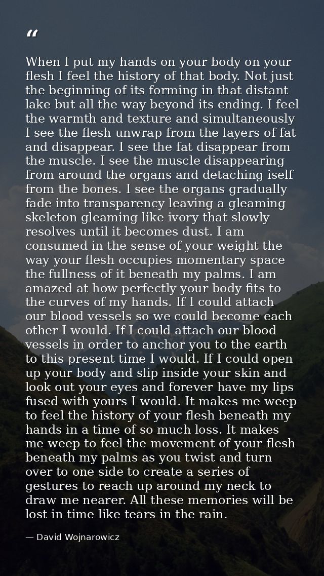 When I put my hands on your body on your flesh I feel the history of that body. Not just the beginning of its forming in — David Wojnarowicz