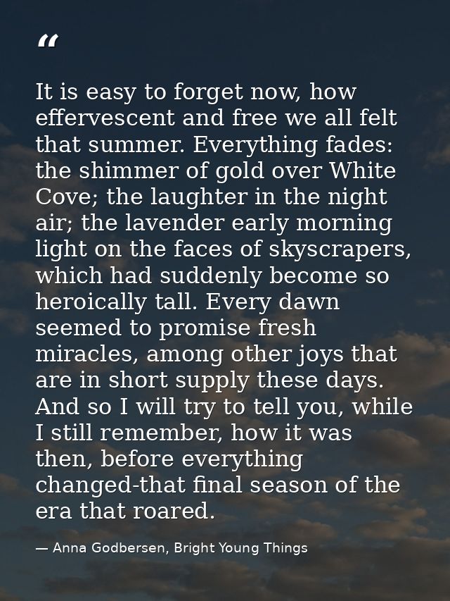 It is easy to forget now, how effervescent and free we all felt that summer. Everything fades: the shimmer of gold over  — Anna Godbersen, Bright Young Things