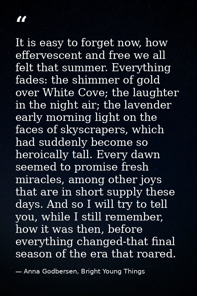 It is easy to forget now, how effervescent and free we all felt that summer. Everything fades: the shimmer of gold over  — Anna Godbersen, Bright Young Things